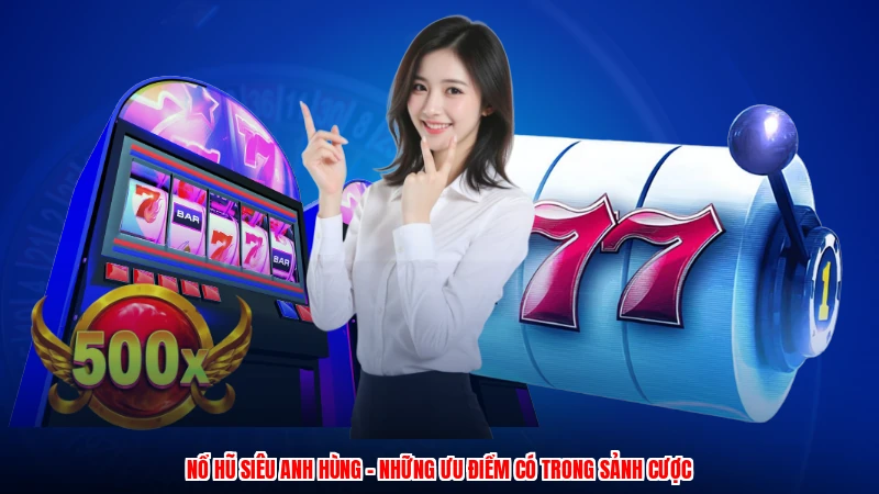 Nổ Hũ Siêu Anh Hùng - Những Ưu Điểm Có Trong Sảnh Cược
